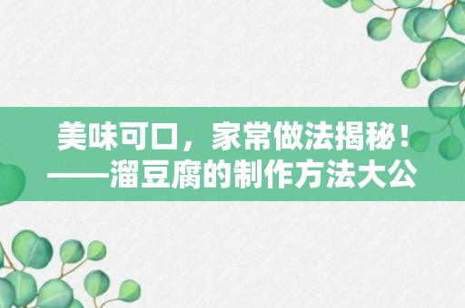 美味可口，家常做法揭秘！——溜豆腐的制作方法大公开