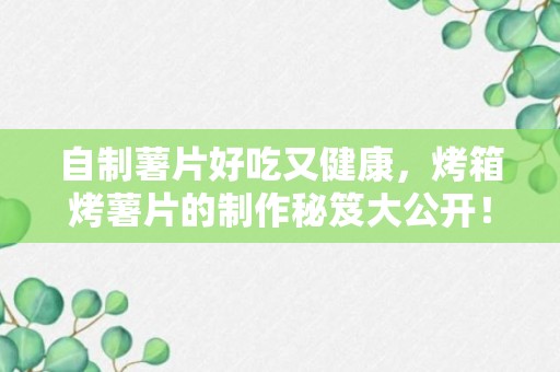 自制薯片好吃又健康，烤箱烤薯片的制作秘笈大公开！