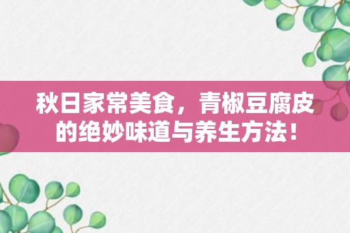 秋日家常美食，青椒豆腐皮的绝妙味道与养生方法！