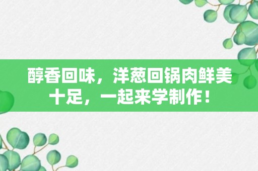 醇香回味，洋葱回锅肉鲜美十足，一起来学制作！