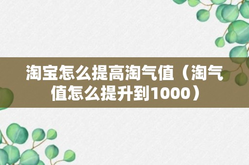 淘宝怎么提高淘气值（淘气值怎么提升到1000）