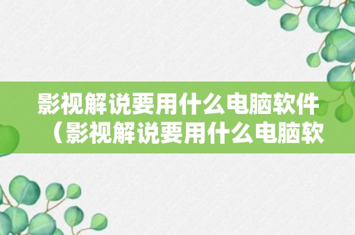 影视解说要用什么电脑软件（影视解说要用什么电脑软件制作）