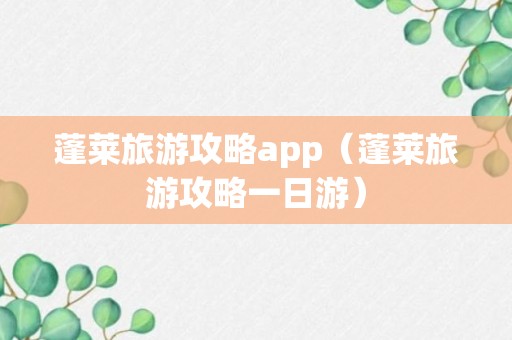 蓬莱旅游攻略app（蓬莱旅游攻略一日游）