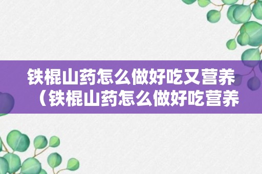 铁棍山药怎么做好吃又营养（铁棍山药怎么做好吃营养高）