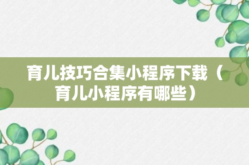 育儿技巧合集小程序下载（育儿小程序有哪些）