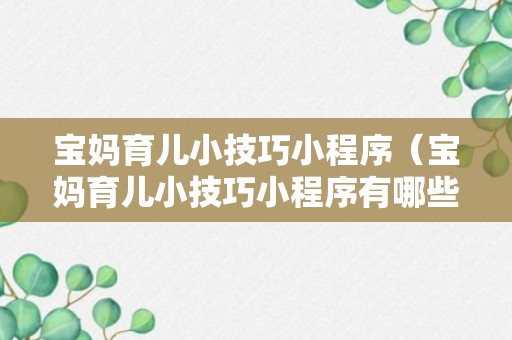 宝妈育儿小技巧小程序（宝妈育儿小技巧小程序有哪些）