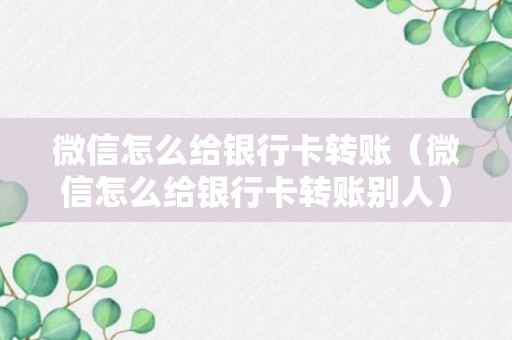 微信怎么给银行卡转账（微信怎么给银行卡转账别人）