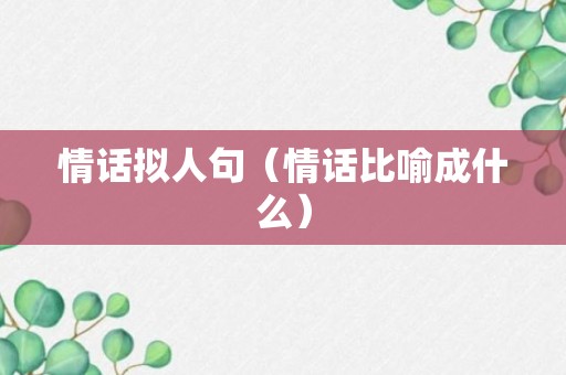 情话拟人句（情话比喻成什么）