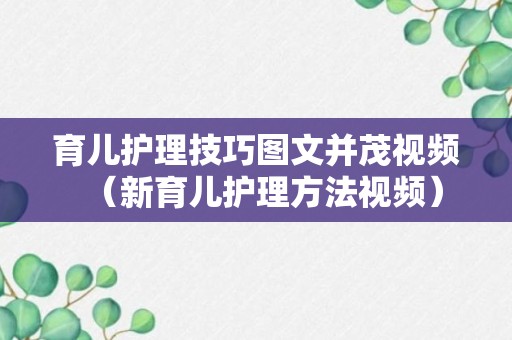 育儿护理技巧图文并茂视频（新育儿护理方法视频）