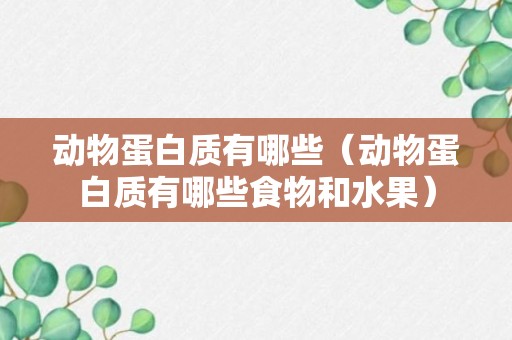 动物蛋白质有哪些（动物蛋白质有哪些食物和水果）