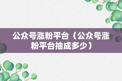 公众号涨粉平台（公众号涨粉平台抽成多少）