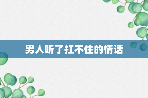 男人听了扛不住的情话