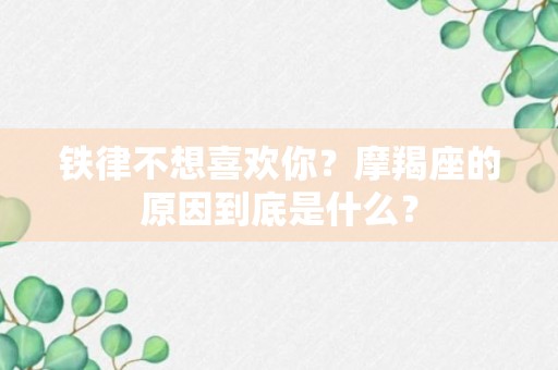 铁律不想喜欢你？摩羯座的原因到底是什么？