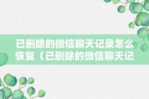 已删除的微信聊天记录怎么恢复（已删除的微信聊天记录怎么恢复苹果手机）