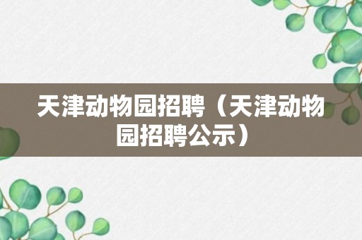 天津动物园招聘（天津动物园招聘公示）