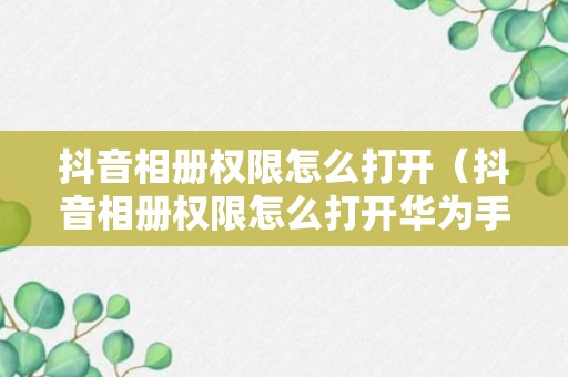 抖音相册权限怎么打开（抖音相册权限怎么打开华为手机）