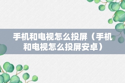 手机和电视怎么投屏（手机和电视怎么投屏安卓）