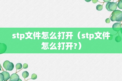 stp文件怎么打开（stp文件怎么打开?）