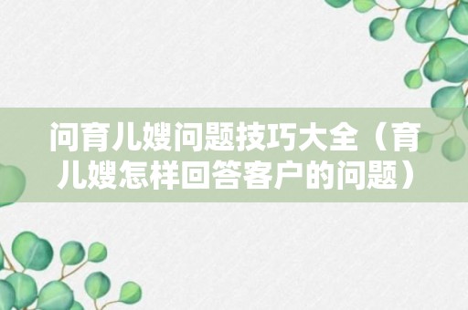 问育儿嫂问题技巧大全（育儿嫂怎样回答客户的问题）