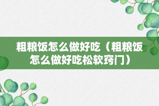 粗粮饭怎么做好吃（粗粮饭怎么做好吃松软窍门）