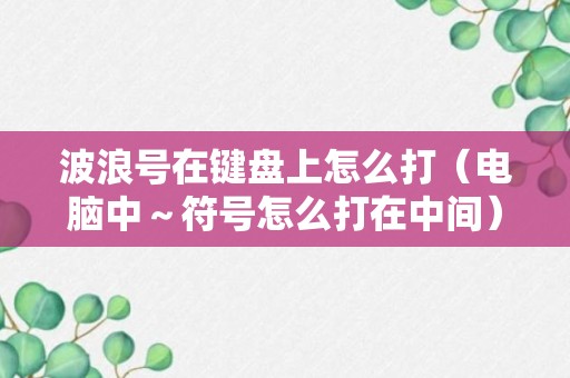 波浪号在键盘上怎么打（电脑中～符号怎么打在中间）