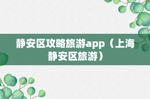 静安区攻略旅游app（上海静安区旅游）