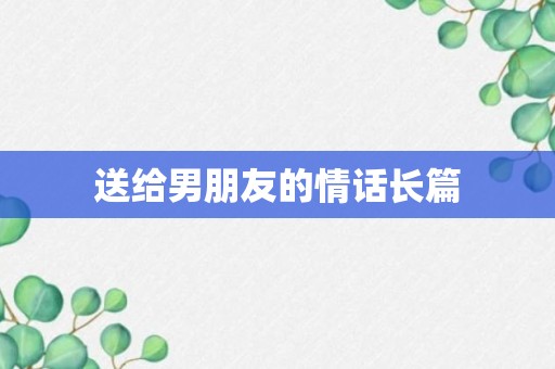 送给男朋友的情话长篇