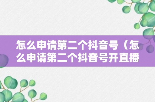 怎么申请第二个抖音号（怎么申请第二个抖音号开直播呢）