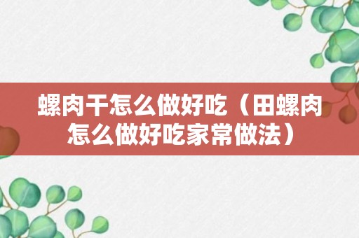 螺肉干怎么做好吃（田螺肉怎么做好吃家常做法）