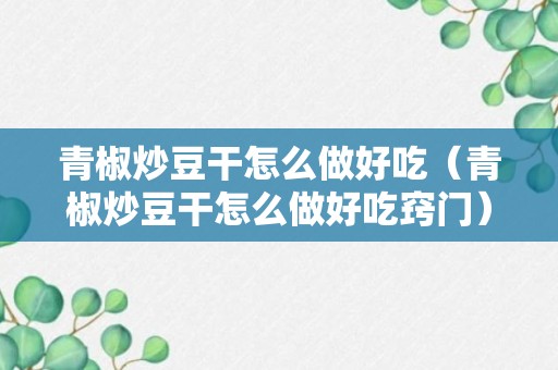 青椒炒豆干怎么做好吃（青椒炒豆干怎么做好吃窍门）