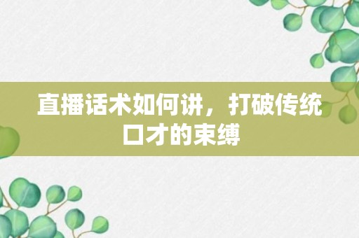 直播话术如何讲，打破传统口才的束缚