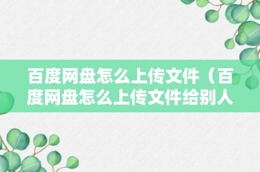 百度网盘怎么上传文件（百度网盘怎么上传文件给别人下载）