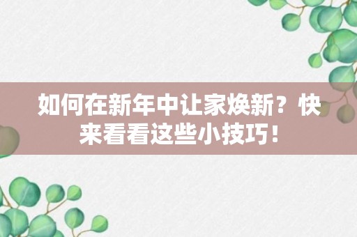 如何在新年中让家焕新？快来看看这些小技巧！