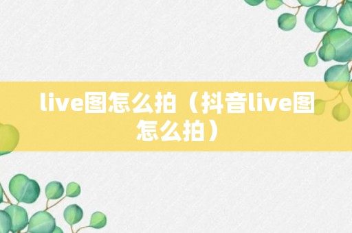 live图怎么拍（抖音live图怎么拍）