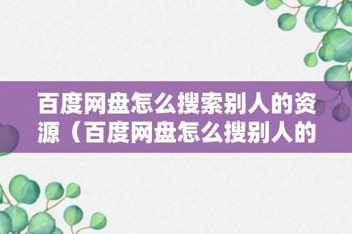 百度网盘怎么搜索别人的资源（百度网盘怎么搜别人的网盘）