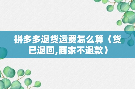 拼多多退货运费怎么算（货已退回,商家不退款）