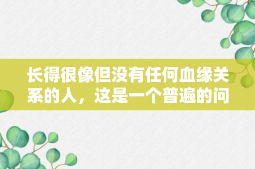 长得很像但没有任何血缘关系的人，这是一个普遍的问题吗？