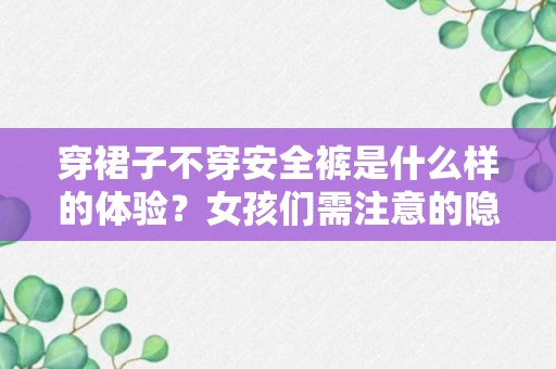 穿裙子不穿安全裤是什么样的体验？女孩们需注意的隐患