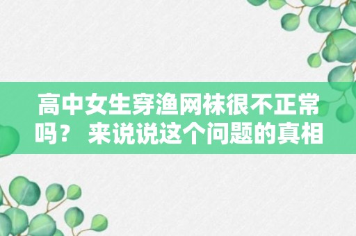 高中女生穿渔网袜很不正常吗？ 来说说这个问题的真相