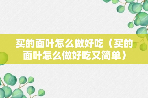 买的面叶怎么做好吃（买的面叶怎么做好吃又简单）