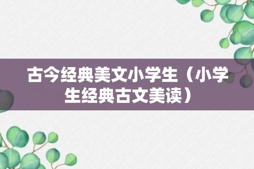 古今经典美文小学生（小学生经典古文美读）