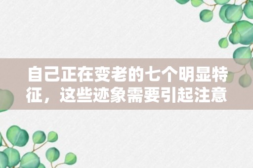 自己正在变老的七个明显特征，这些迹象需要引起注意