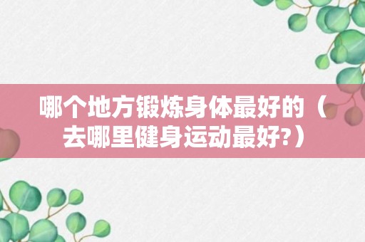 哪个地方锻炼身体最好的（去哪里健身运动最好?）