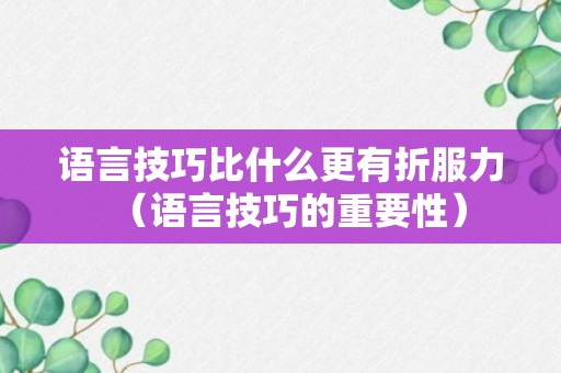 语言技巧比什么更有折服力（语言技巧的重要性）