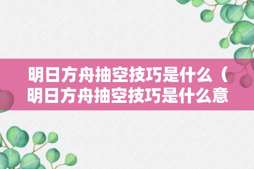 明日方舟抽空技巧是什么（明日方舟抽空技巧是什么意思啊）