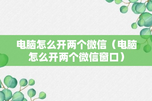 电脑怎么开两个微信（电脑怎么开两个微信窗口）