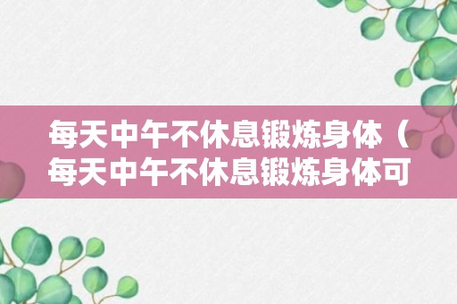 每天中午不休息锻炼身体（每天中午不休息锻炼身体可以吗）