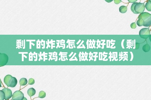 剩下的炸鸡怎么做好吃（剩下的炸鸡怎么做好吃视频）