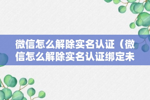 微信怎么解除实名认证（微信怎么解除实名认证绑定未满15天）