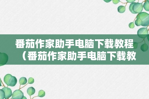 番茄作家助手电脑下载教程（番茄作家助手电脑下载教程）